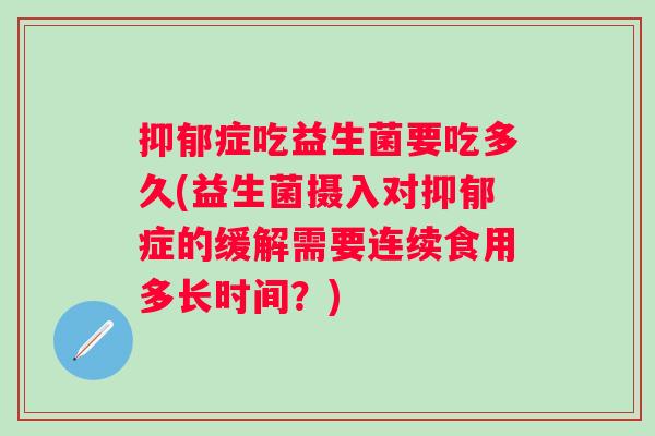 症吃益生菌要吃多久(益生菌摄入对症的缓解需要连续食用多长时间?) 症吃益生菌要吃多久(益生菌摄入对症的缓解需要连续食用多长时间?)