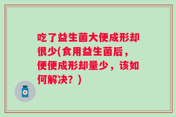 吃了益生菌大便成形却很少(食用益生菌后,便便成形却量少,该如何解决?) 吃了益生菌大便成形却很少(食用益生菌后,便便成形却量少,该如何解决?)