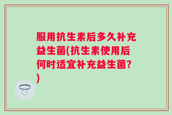 服用抗生素后多久补充益生菌(抗生素使用后何时适宜补充益生菌?) 服用抗生素后多久补充益生菌(抗生素使用后何时适宜补充益生菌?)