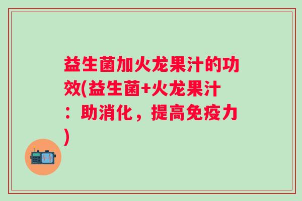 益生菌加火龙果汁的功效(益生菌+火龙果汁:助消化,提高力) 益生菌加火龙果汁的功效(益生菌+火龙果汁:助消化,提高力)