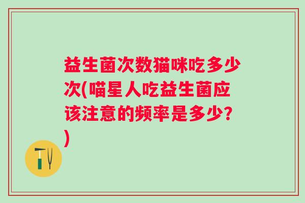 益生菌次数猫咪吃多少次(喵星人吃益生菌应该注意的频率是多少?) 益生菌次数猫咪吃多少次(喵星人吃益生菌应该注意的频率是多少?)