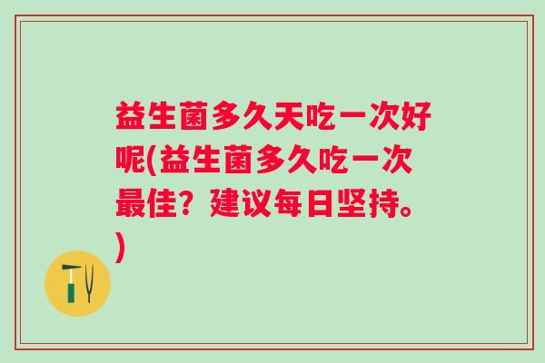 益生菌多久天吃一次好呢(益生菌多久吃一次佳？建议每日坚持。)