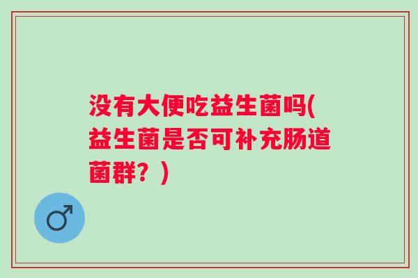没有大便吃益生菌吗(益生菌是否可补充肠道菌群?) 没有大便吃益生菌吗(益生菌是否可补充肠道菌群?)