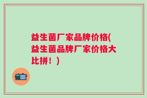 益生菌厂家品牌价格(益生菌品牌厂家价格大比拼!) 益生菌厂家品牌价格(益生菌品牌厂家价格大比拼!)
