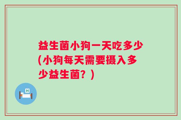 益生菌小狗一天吃多少(小狗每天需要摄入多少益生菌?) 益生菌小狗一天吃多少(小狗每天需要摄入多少益生菌?)