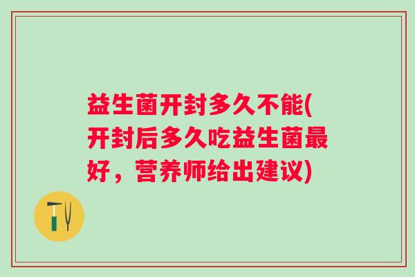 益生菌开封多久不能(开封后多久吃益生菌好,营养师给出建议) 益生菌开封多久不能(开封后多久吃益生菌好,营养师给出建议)