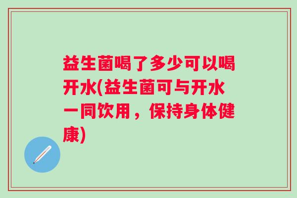 益生菌喝了多少可以喝开水(益生菌可与开水一同饮用,保持身体健康) 益生菌喝了多少可以喝开水(益生菌可与开水一同饮用,保持身体健康)