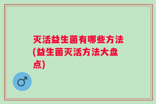 灭活益生菌有哪些方法(益生菌灭活方法大盘点) 灭活益生菌有哪些方法(益生菌灭活方法大盘点)