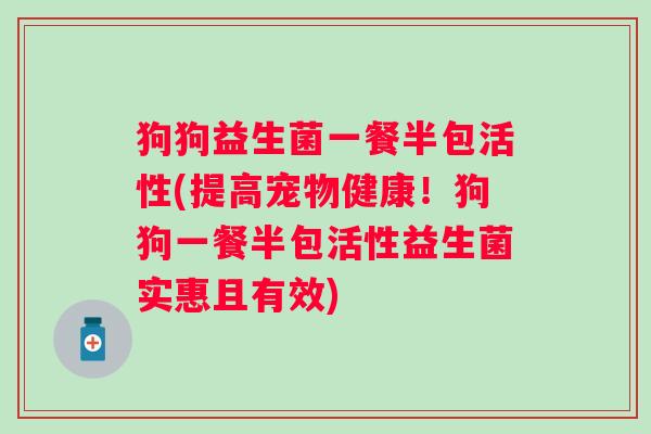 狗狗益生菌一餐半包活性(提高宠物健康！狗狗一餐半包活性益生菌实惠且有效)