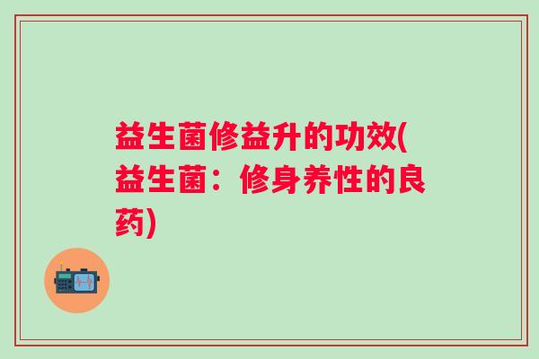 益生菌修益升的功效(益生菌：修身养性的良药)
