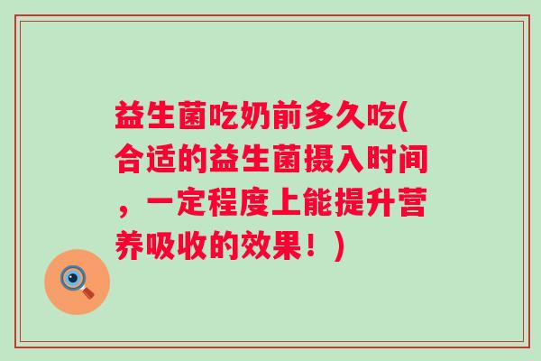 益生菌吃奶前多久吃(合适的益生菌摄入时间，一定程度上能提升营养吸收的效果！)
