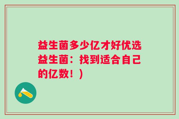 益生菌多少亿才好优选益生菌:找到适合自己的亿数!) 益生菌多少亿才好优选益生菌:找到适合自己的亿数!)