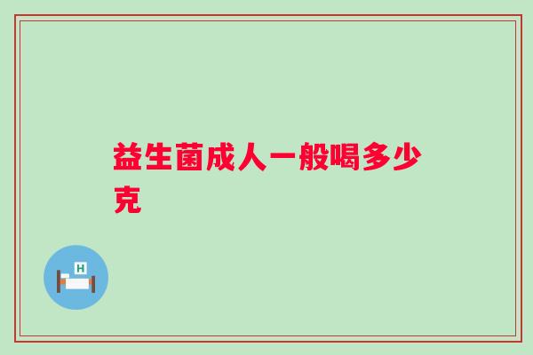 益生菌成人一般喝多少克 益生菌成人一般喝多少克