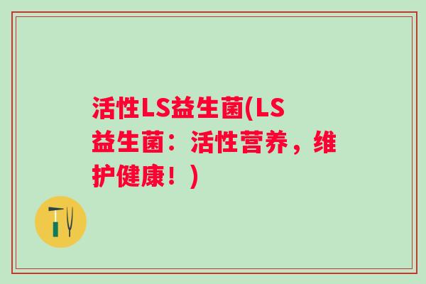 活性LS益生菌(LS益生菌：活性营养，维护健康！)