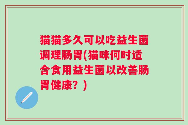 猫猫多久可以吃益生菌调理肠胃(猫咪何时适合食用益生菌以改善肠胃健康?) 猫猫多久可以吃益生菌调理肠胃(猫咪何时适合食用益生菌以改善肠胃健康?)