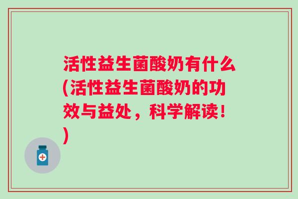 活性益生菌酸奶有什么(活性益生菌酸奶的功效与益处,科学解读!) 活性益生菌酸奶有什么(活性益生菌酸奶的功效与益处,科学解读!)