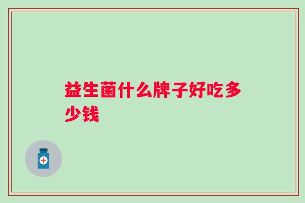 益生菌什么牌子好吃多少钱 益生菌什么牌子好吃多少钱