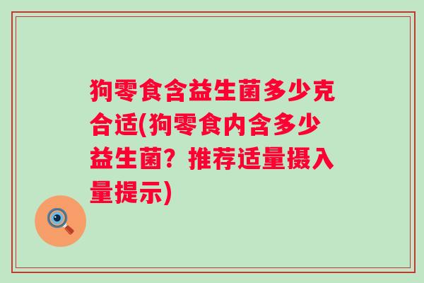 狗零食含益生菌多少克合适(狗零食内含多少益生菌？推荐适量摄入量提示)
