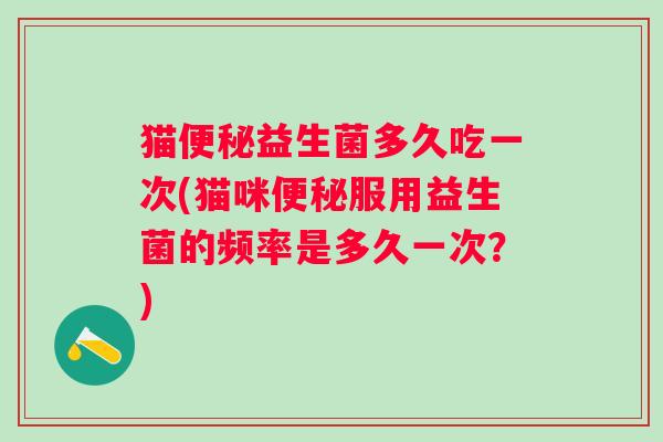 猫益生菌多久吃一次(猫咪服用益生菌的频率是多久一次?) 猫益生菌多久吃一次(猫咪服用益生菌的频率是多久一次?)