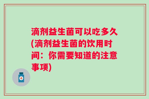 滴剂益生菌可以吃多久(滴剂益生菌的饮用时间：你需要知道的注意事项)