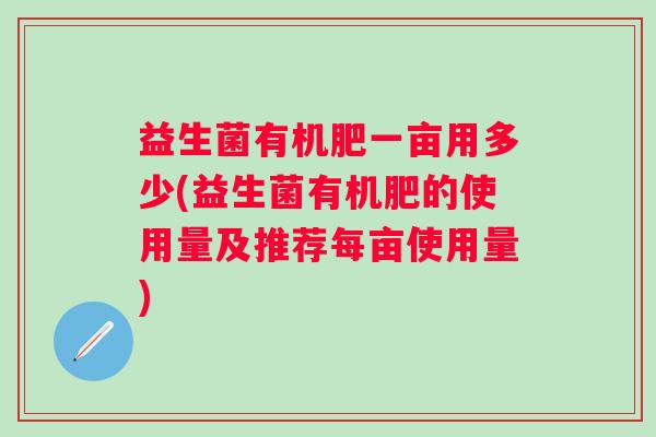 益生菌有机肥一亩用多少(益生菌有机肥的使用量及推荐每亩使用量) 益生菌有机肥一亩用多少(益生菌有机肥的使用量及推荐每亩使用量)
