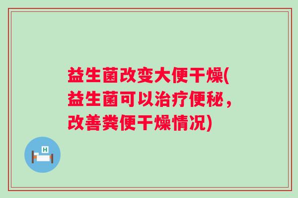 益生菌改变大便干燥(益生菌可以，改善粪便干燥情况)