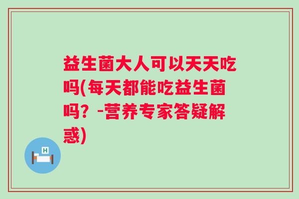 益生菌大人可以天天吃吗(每天都能吃益生菌吗？-营养专家答疑解惑)