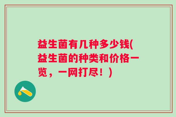 益生菌有几种多少钱(益生菌的种类和价格一览，一网打尽！)