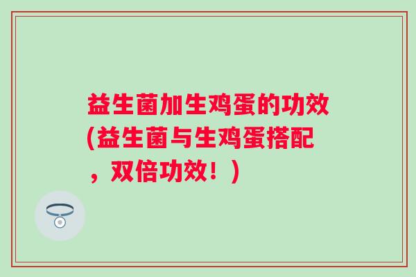 益生菌加生鸡蛋的功效(益生菌与生鸡蛋搭配，双倍功效！)