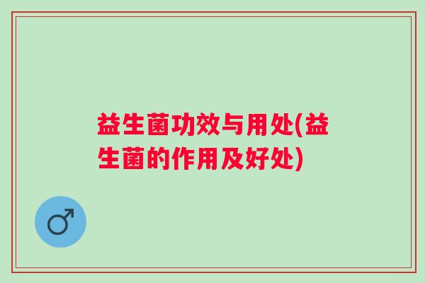 益生菌功效与用处(益生菌的作用及好处) 益生菌功效与用处(益生菌的作用及好处)