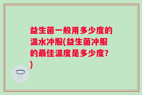 益生菌一般用多少度的温水冲服(益生菌冲服的佳温度是多少度？)