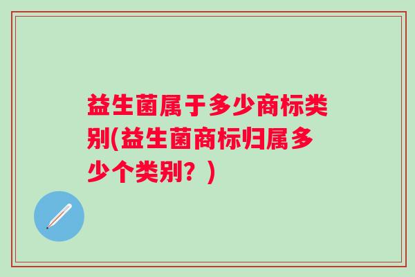 益生菌属于多少商标类别(益生菌商标归属多少个类别？)
