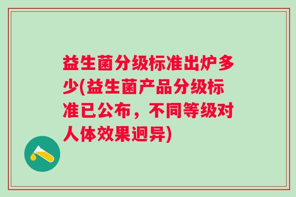 益生菌分级标准出炉多少(益生菌产品分级标准已公布,不同等级对人体效果迥异) 益生菌分级标准出炉多少(益生菌产品分级标准已公布,不同等级对人体效果迥异)