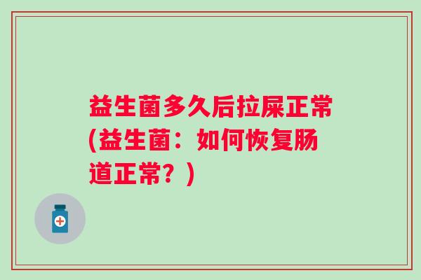 益生菌多久后拉屎正常(益生菌：如何恢复肠道正常？)