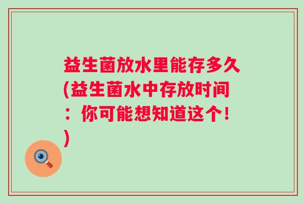 益生菌放水里能存多久(益生菌水中存放时间：你可能想知道这个！)