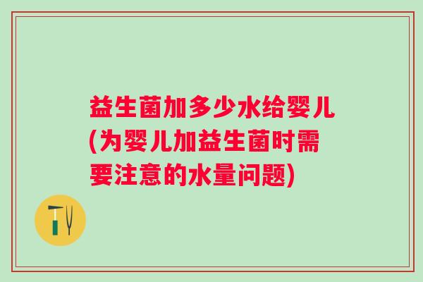 益生菌加多少水给婴儿(为婴儿加益生菌时需要注意的水量问题)