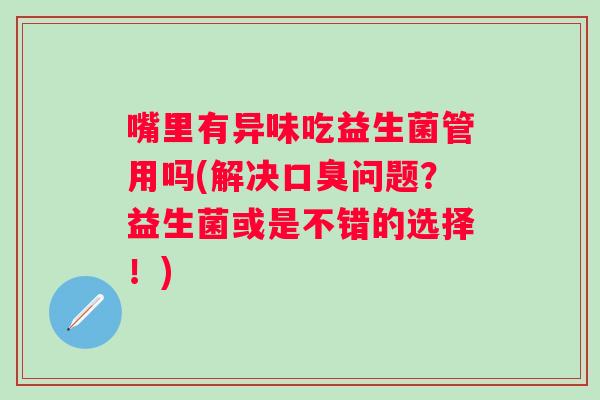 嘴里有异味吃益生菌管用吗(解决问题？益生菌或是不错的选择！)