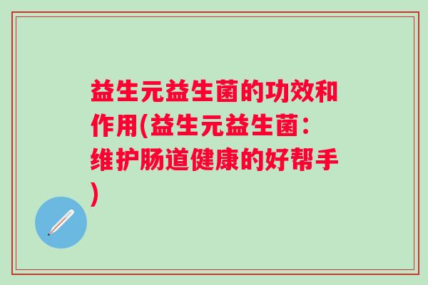 益生元益生菌的功效和作用(益生元益生菌：维护肠道健康的好帮手)
