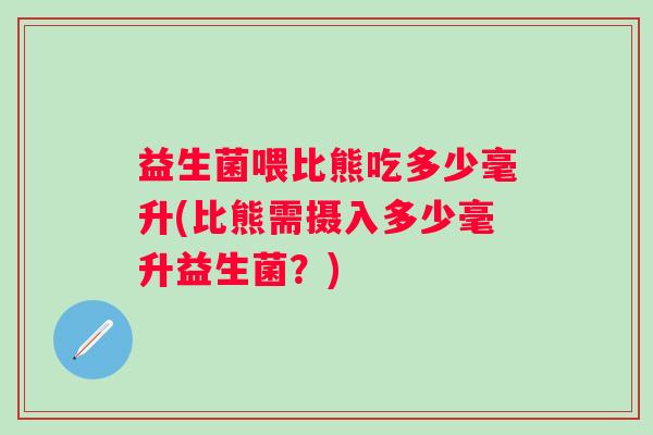 益生菌喂比熊吃多少毫升(比熊需摄入多少毫升益生菌？)