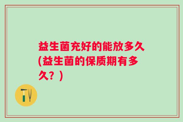 益生菌充好的能放多久(益生菌的保质期有多久？)