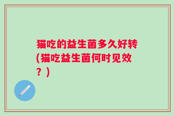 猫吃的益生菌多久好转(猫吃益生菌何时见效?) 猫吃的益生菌多久好转(猫吃益生菌何时见效?)