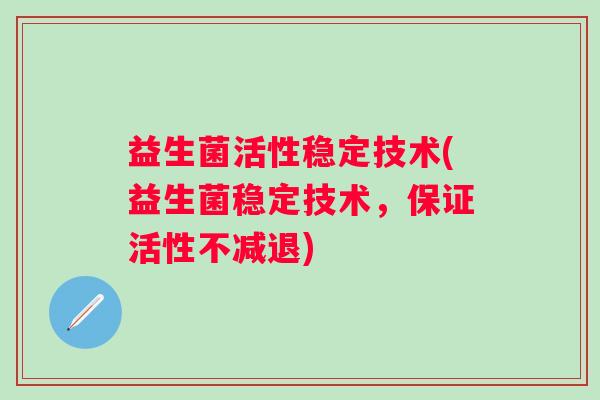 益生菌活性稳定技术(益生菌稳定技术,保证活性不减退) 益生菌活性稳定技术(益生菌稳定技术,保证活性不减退)
