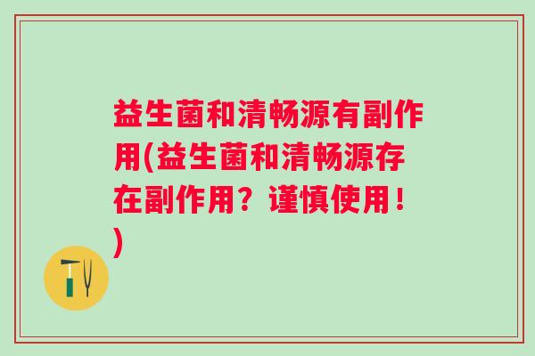 益生菌和清畅源有副作用(益生菌和清畅源存在副作用？谨慎使用！)