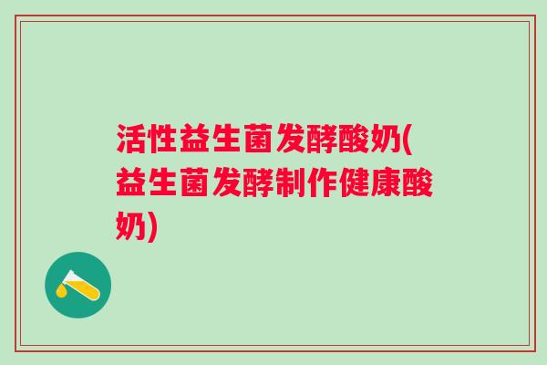 活性益生菌发酵酸奶(益生菌发酵制作健康酸奶) 活性益生菌发酵酸奶(益生菌发酵制作健康酸奶)