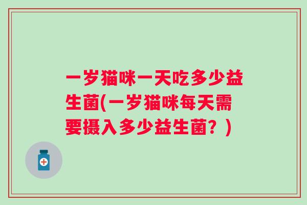 一岁猫咪一天吃多少益生菌(一岁猫咪每天需要摄入多少益生菌?) 一岁猫咪一天吃多少益生菌(一岁猫咪每天需要摄入多少益生菌?)
