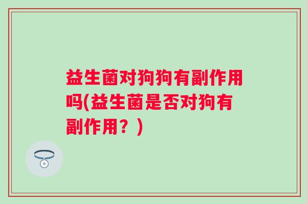 益生菌对狗狗有副作用吗(益生菌是否对狗有副作用?) 益生菌对狗狗有副作用吗(益生菌是否对狗有副作用?)