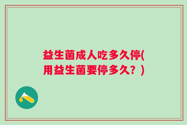 益生菌成人吃多久停(用益生菌要停多久？)