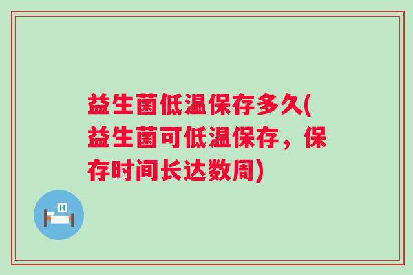 益生菌低温保存多久(益生菌可低温保存,保存时间长达数周) 益生菌低温保存多久(益生菌可低温保存,保存时间长达数周)