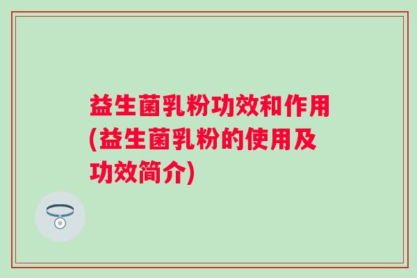 益生菌乳粉功效和作用(益生菌乳粉的使用及功效简介) 益生菌乳粉功效和作用(益生菌乳粉的使用及功效简介)