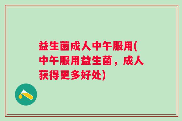 益生菌成人中午服用(中午服用益生菌，成人获得更多好处)